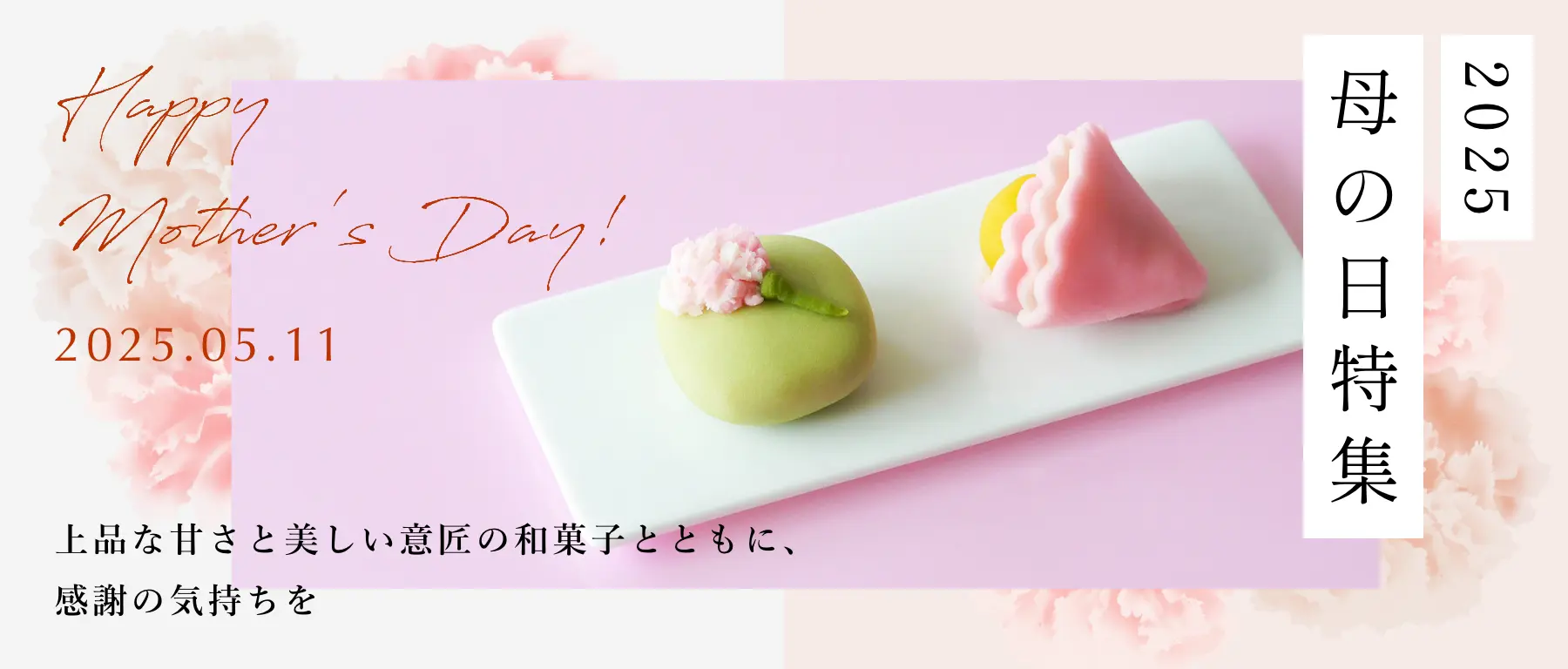 2025年の母の日特集。上品な甘さと美しい意匠の和菓子とともに、感謝の気持ちを。詳しくはこちら